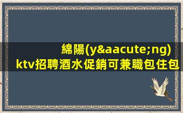 綿陽(yáng)ktv招聘酒水促銷可兼職包住包路費(fèi)起屬