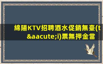綿陽KTV招聘酒水促銷無臺(tái)票無押金當(dāng)天下班結(jié)特北