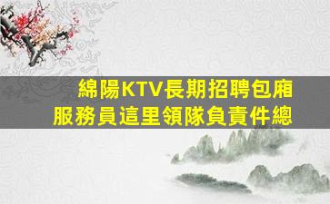綿陽KTV長期招聘包廂服務員這里領隊負責件總