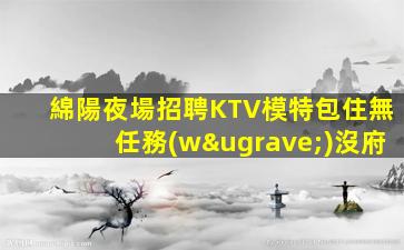 綿陽夜場招聘KTV模特包住無任務(wù)沒府
