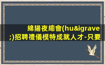 綿陽夜總會(huì)招聘禮儀模特成就人才-只要你有夢(mèng)想