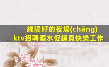 綿陽好的夜場(chǎng)ktv招聘酒水促銷員快樂工作