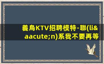 義烏KTV招聘模特-聯(lián)系我不要再等