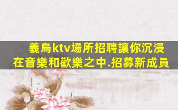 義烏ktv場所招聘讓你沉浸在音樂和歡樂之中.招募新成員