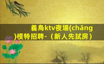義烏ktv夜場(chǎng)模特招聘-（新人先試房）