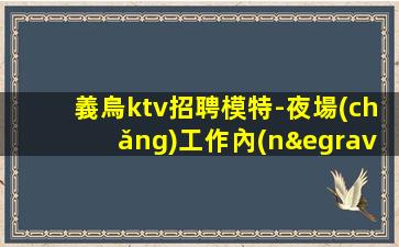 義烏ktv招聘模特-夜場(chǎng)工作內(nèi)容入行指引