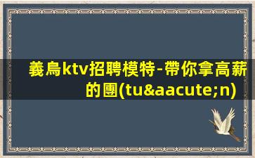 義烏ktv招聘模特-帶你拿高薪的團(tuán)隊(duì)