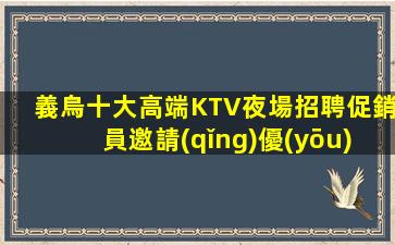 義烏十大高端KTV夜場招聘促銷員邀請(qǐng)優(yōu)秀的你奔赴錦繡前程
