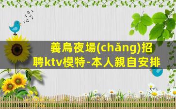 義烏夜場(chǎng)招聘ktv模特-本人親自安排