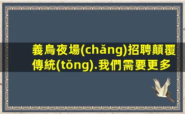義烏夜場(chǎng)招聘顛覆傳統(tǒng).我們需要更多的人才