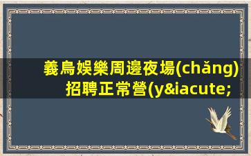 義烏娛樂周邊夜場(chǎng)招聘正常營(yíng)業(yè)新成員加入
