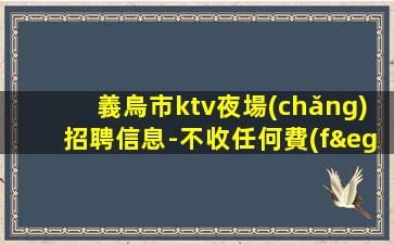 義烏市ktv夜場(chǎng)招聘信息-不收任何費(fèi)用