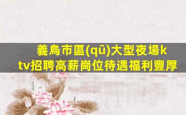 義烏市區(qū)大型夜場ktv招聘高薪崗位待遇福利豐厚