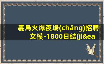 義烏火爆夜場(chǎng)招聘女模-1800日結(jié)高薪場(chǎng)每天上2個(gè)班