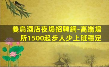 義烏酒店夜場招聘網-高端場所1500起步人少上班穩定