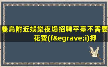 義烏附近娛樂夜場招聘平臺不需要花費(fèi)押金