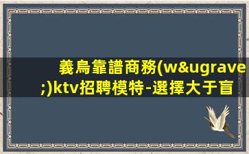 義烏靠譜商務(wù)ktv招聘模特-選擇大于盲目努力