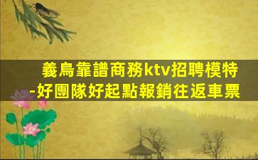 義烏靠譜商務ktv招聘模特-好團隊好起點報銷往返車票