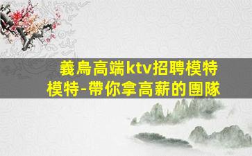 義烏高端ktv招聘模特模特-帶你拿高薪的團隊