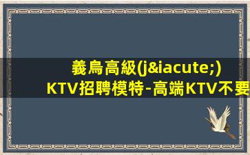 義烏高級(jí)KTV招聘模特-高端KTV不要猶豫