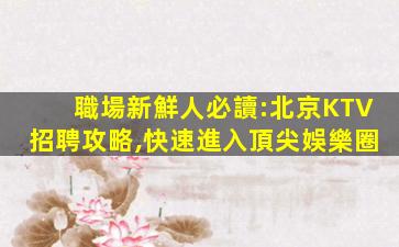 職場新鮮人必讀:北京KTV招聘攻略,快速進入頂尖娛樂圈