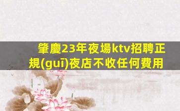 肇慶23年夜場ktv招聘正規(guī)夜店不收任何費用