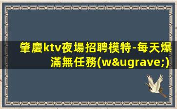 肇慶ktv夜場招聘模特-每天爆滿無任務(wù)