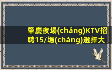 肇慶夜場(chǎng)KTV招聘15/場(chǎng)選擇大于努力.贏在平臺(tái)成就自己