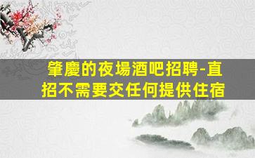 肇慶的夜場酒吧招聘-直招不需要交任何提供住宿