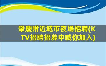 肇慶附近城市夜場招聘(KTV招聘招募中喊你加入)