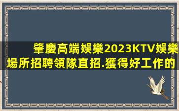 肇慶高端娛樂2023KTV娛樂場所招聘領隊直招.獲得好工作的