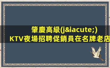 肇慶高級(jí)KTV夜場招聘促銷員在名牌老店工作無任務(wù)