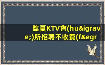 臨夏KTV會(huì)所招聘不收費(fèi)用.當(dāng)天結(jié)算