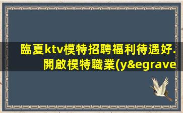 臨夏ktv模特招聘福利待遇好.開啟模特職業(yè)發(fā)展之路