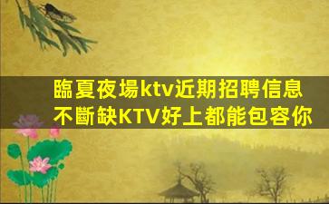 臨夏夜場ktv近期招聘信息不斷缺KTV好上都能包容你