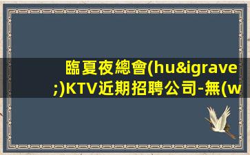 臨夏夜總會(huì)KTV近期招聘公司-無(wú)檢查KTV一線到店應(yīng)聘