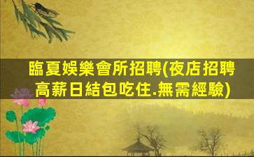 臨夏娛樂會所招聘(夜店招聘高薪日結包吃住.無需經驗)