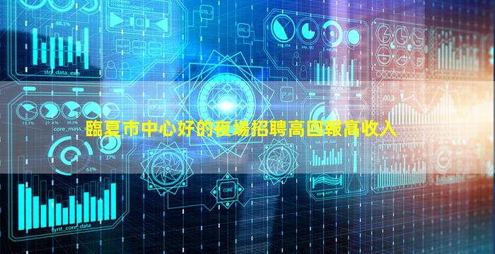 臨夏市中心好的夜場招聘高回報高收入