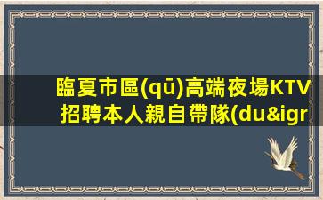 臨夏市區(qū)高端夜場KTV招聘本人親自帶隊(duì)信息有效