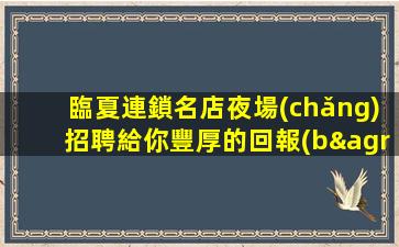 臨夏連鎖名店夜場(chǎng)招聘給你豐厚的回報(bào)
