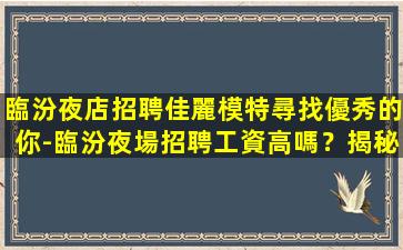 臨汾夜店招聘佳麗模特尋找優秀的你-臨汾夜場招聘工資高嗎？揭秘夜場工作的真相