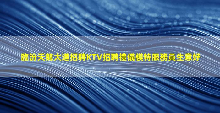 臨汾天龍大道招聘KTV招聘禮儀模特服務員生意好