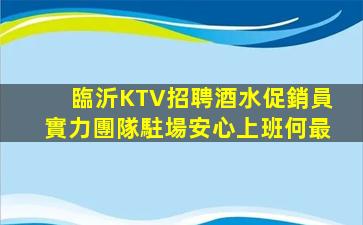 臨沂KTV招聘酒水促銷員實力團隊駐場安心上班何最
