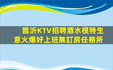 臨沂KTV招聘酒水模特生意火爆好上班無訂房任務所