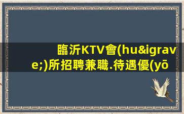 臨沂KTV會(huì)所招聘兼職.待遇優(yōu)厚.正常營(yíng)業(yè)中