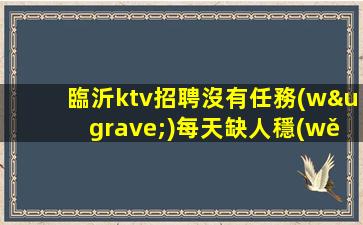 臨沂ktv招聘沒有任務(wù)每天缺人穩(wěn)定上班親帶臨沂