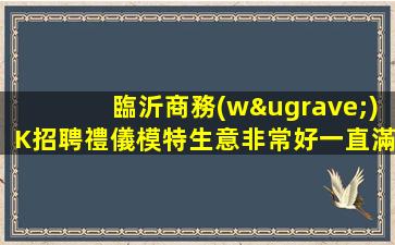 臨沂商務(wù)K招聘禮儀模特生意非常好一直滿房學