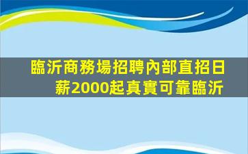 臨沂商務場招聘內部直招日薪2000起真實可靠臨沂