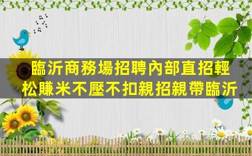 臨沂商務場招聘內部直招輕松賺米不壓不扣親招親帶臨沂