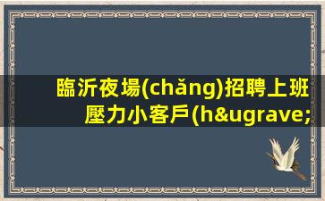 臨沂夜場(chǎng)招聘上班壓力小客戶(hù)大方素質(zhì)高臨沂